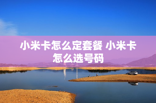 小米卡怎么定套餐 小米卡怎么选号码