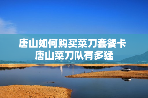 唐山如何购买菜刀套餐卡 唐山菜刀队有多猛