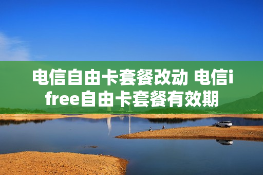 电信自由卡套餐改动 电信ifree自由卡套餐有效期