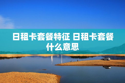 日租卡套餐特征 日租卡套餐什么意思