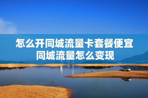怎么开同城流量卡套餐便宜 同城流量怎么变现