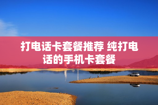 打电话卡套餐推荐 纯打电话的手机卡套餐