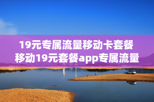 19元专属流量移动卡套餐 移动19元套餐app专属流量