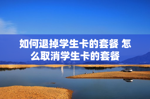 如何退掉学生卡的套餐 怎么取消学生卡的套餐