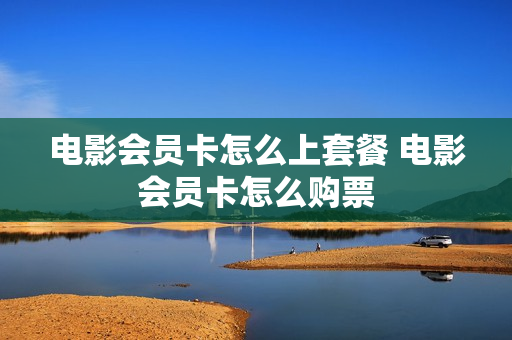 电影会员卡怎么上套餐 电影会员卡怎么购票