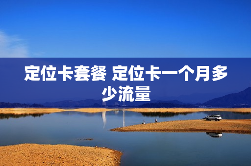 定位卡套餐 定位卡一个月多少流量