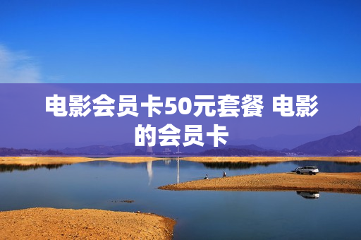 电影会员卡50元套餐 电影的会员卡