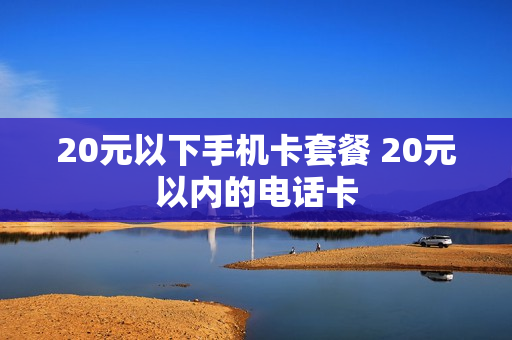 20元以下手机卡套餐 20元以内的电话卡