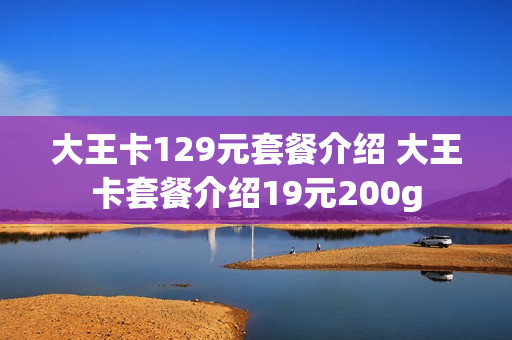 大王卡129元套餐介绍 大王卡套餐介绍19元200g
