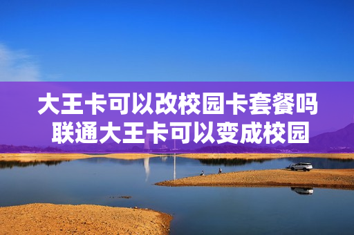 大王卡可以改校园卡套餐吗 联通大王卡可以变成校园卡吗