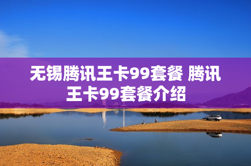 无锡腾讯王卡99套餐 腾讯王卡99套餐介绍