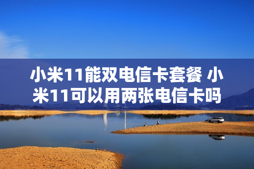 小米11能双电信卡套餐 小米11可以用两张电信卡吗