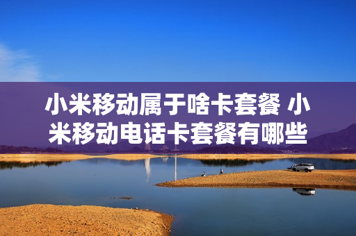小米移动属于啥卡套餐 小米移动电话卡套餐有哪些