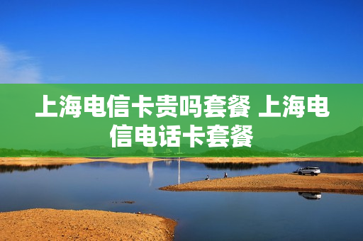 上海电信卡贵吗套餐 上海电信电话卡套餐