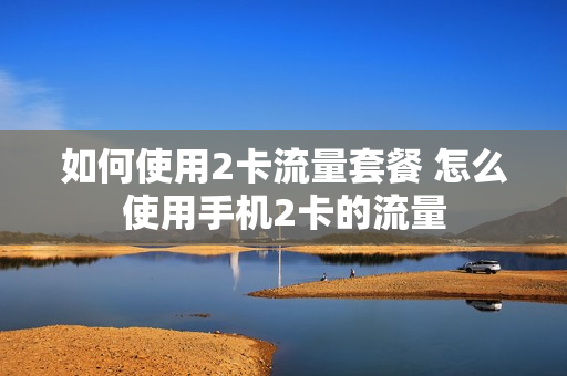 如何使用2卡流量套餐 怎么使用手机2卡的流量