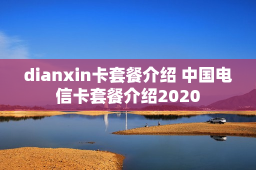 dianxin卡套餐介绍 中国电信卡套餐介绍2020