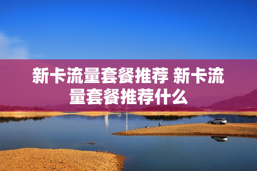 新卡流量套餐推荐 新卡流量套餐推荐什么