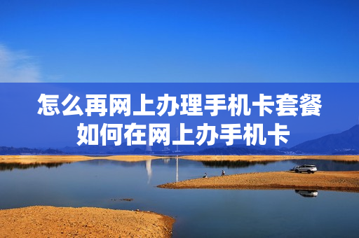 怎么再网上办理手机卡套餐 如何在网上办手机卡