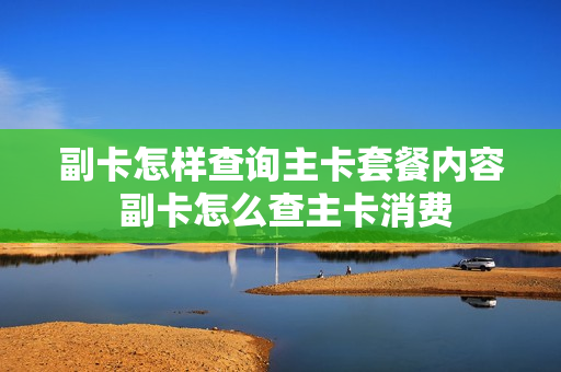 副卡怎样查询主卡套餐内容 副卡怎么查主卡消费