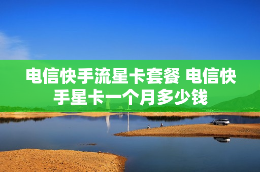 电信快手流星卡套餐 电信快手星卡一个月多少钱