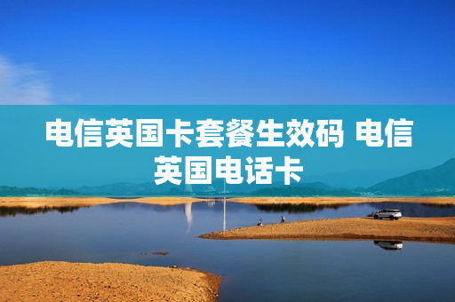 电信英国卡套餐生效码 电信英国电话卡
