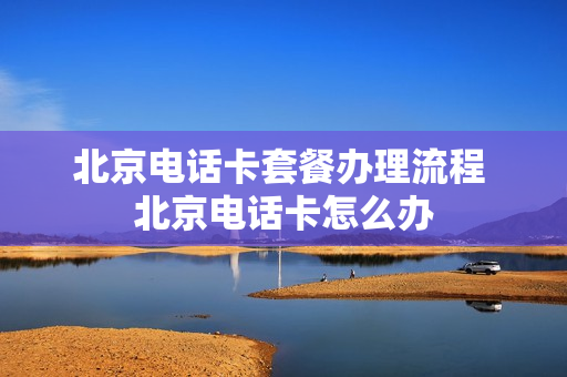 北京电话卡套餐办理流程 北京电话卡怎么办