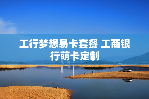 工行梦想易卡套餐 工商银行萌卡定制