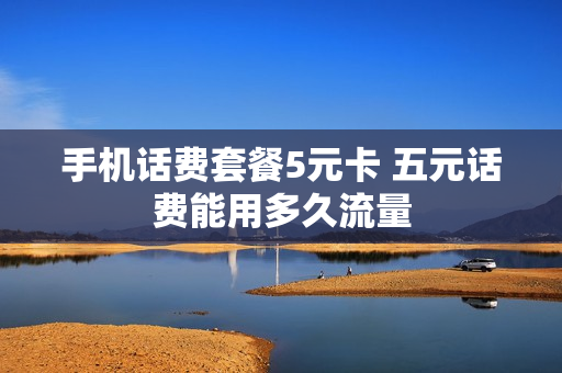 手机话费套餐5元卡 五元话费能用多久流量