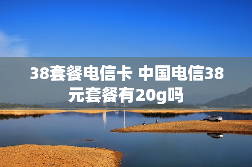 38套餐电信卡 中国电信38元套餐有20g吗