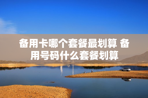 备用卡哪个套餐最划算 备用号码什么套餐划算