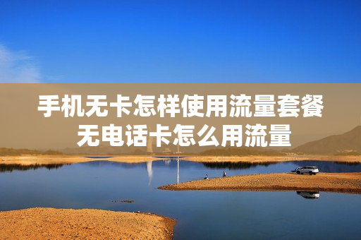 手机无卡怎样使用流量套餐 无电话卡怎么用流量