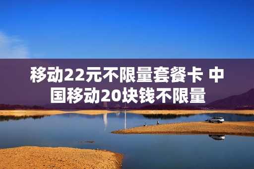 移动22元不限量套餐卡 中国移动20块钱不限量