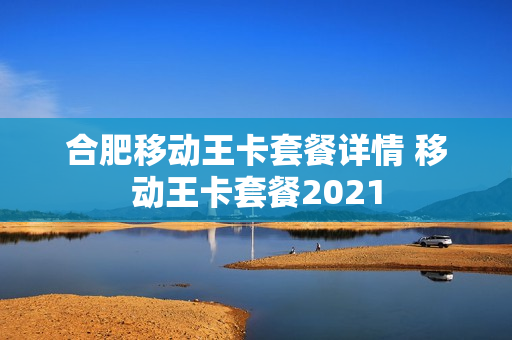 合肥移动王卡套餐详情 移动王卡套餐2021