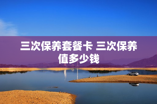 三次保养套餐卡 三次保养值多少钱