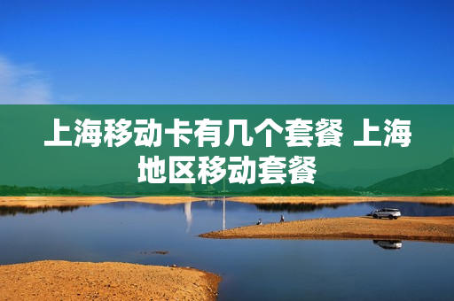 上海移动卡有几个套餐 上海地区移动套餐