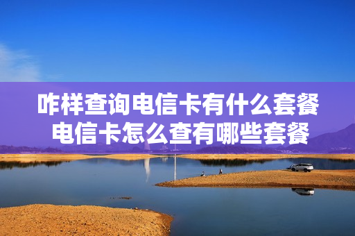 咋样查询电信卡有什么套餐 电信卡怎么查有哪些套餐业务