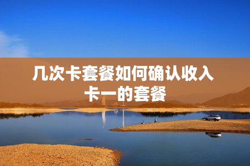 几次卡套餐如何确认收入 卡一的套餐