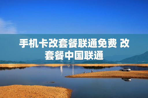 手机卡改套餐联通免费 改套餐中国联通