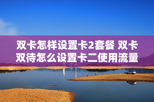 双卡怎样设置卡2套餐 双卡双待怎么设置卡二使用流量