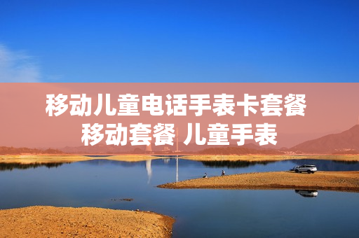 移动儿童电话手表卡套餐 移动套餐 儿童手表