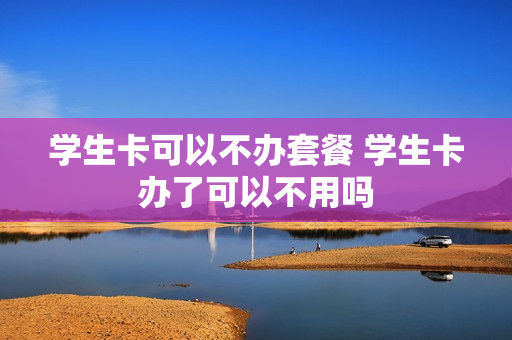 学生卡可以不办套餐 学生卡办了可以不用吗