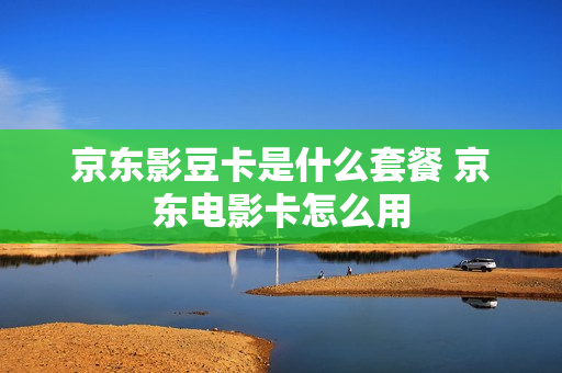 京东影豆卡是什么套餐 京东电影卡怎么用