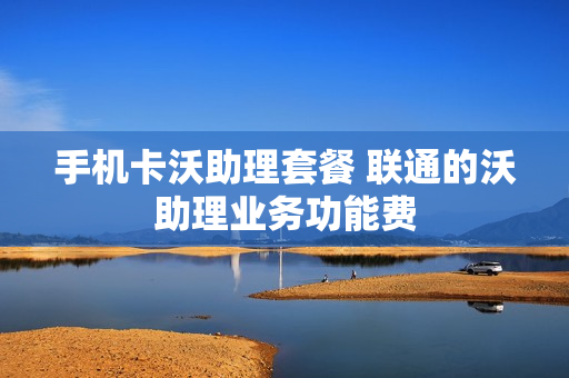 手机卡沃助理套餐 联通的沃助理业务功能费