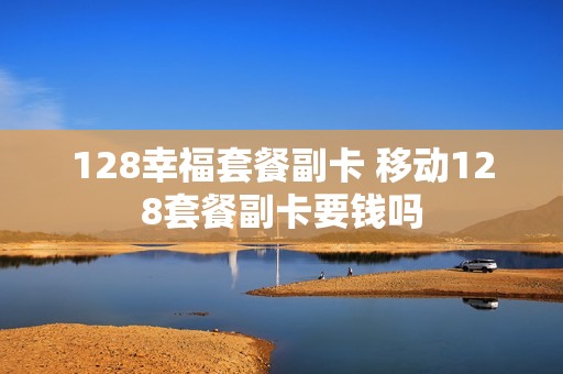 128幸福套餐副卡 移动128套餐副卡要钱吗