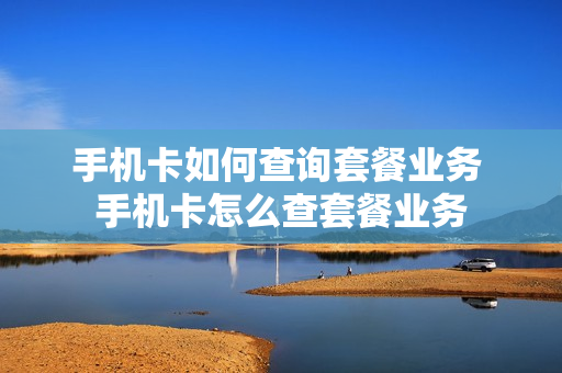 手机卡如何查询套餐业务 手机卡怎么查套餐业务