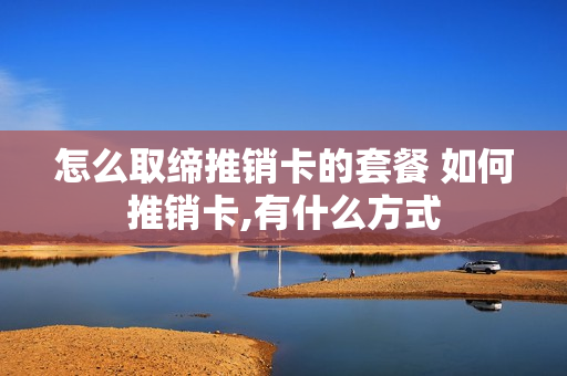 怎么取缔推销卡的套餐 如何推销卡,有什么方式