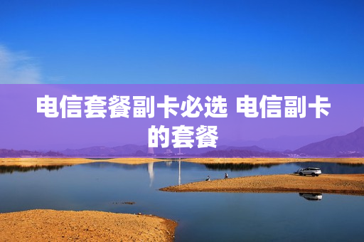电信套餐副卡必选 电信副卡的套餐