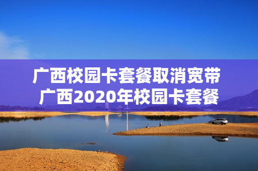 广西校园卡套餐取消宽带 广西2020年校园卡套餐