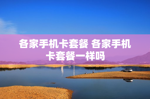 各家手机卡套餐 各家手机卡套餐一样吗