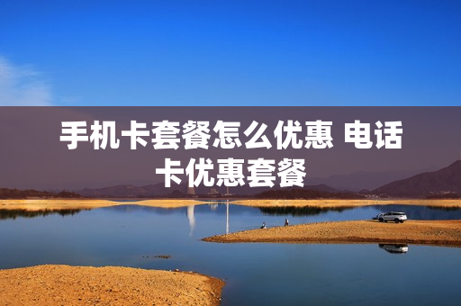 手机卡套餐怎么优惠 电话卡优惠套餐